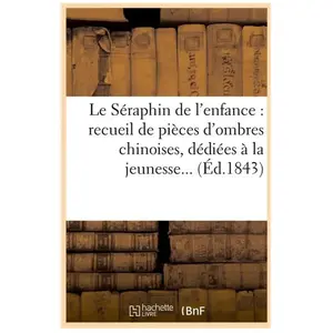 Le Séraphin De L'enfance : Recueil De Pièces D'ombres Chinoises, Dédiées À La Jeunesse - (Éd.1843)