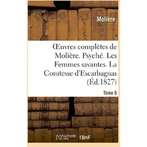 Oeuvres complètes de Molière. Tome 6. Psyché. Les Femmes savantes. La Comtesse d'Escarbagnas