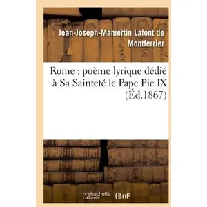 Rome : Poëme Lyrique Dédié À Sa Sainteté Le Pape Pie Ix