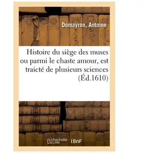 Histoire Du Siège Des Muses Ou Parmi Le Chaste Amour, Est Traicté De Plusieurs Belles