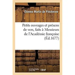 Petits Ouvrages Et Présens De Vers, Faits À Messieurs De L'académie Françoise